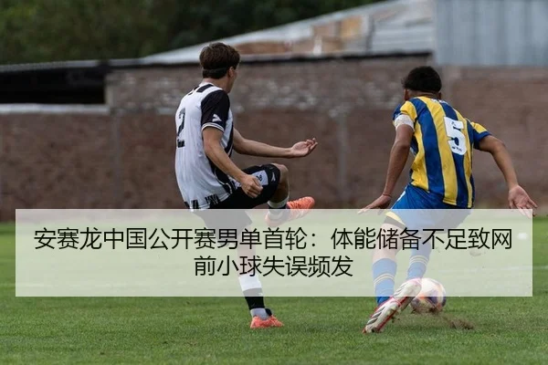 安赛龙中国公开赛男单首轮：体能储备不足致网前小球失误频发