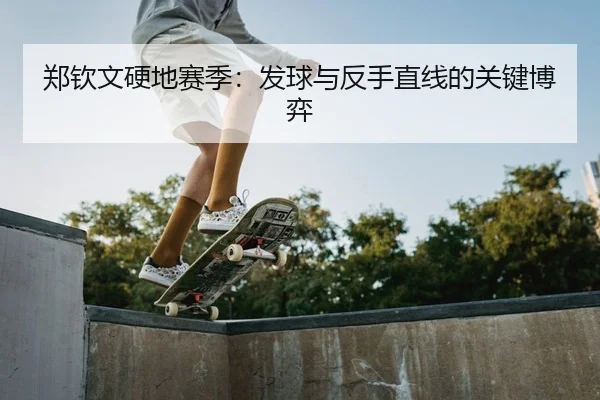 郑钦文硬地赛季：发球与反手直线的关键博弈
